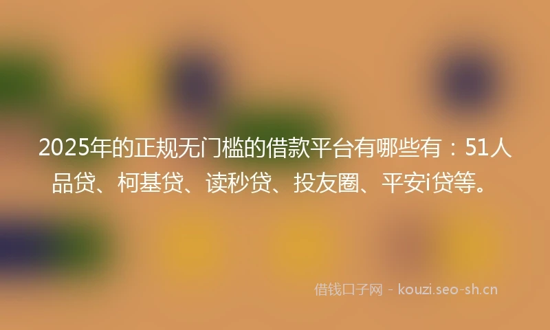 2025年的正规无门槛的借款平台有哪些有：51人品贷、柯基贷、读秒贷、投友圈、平安i贷等。