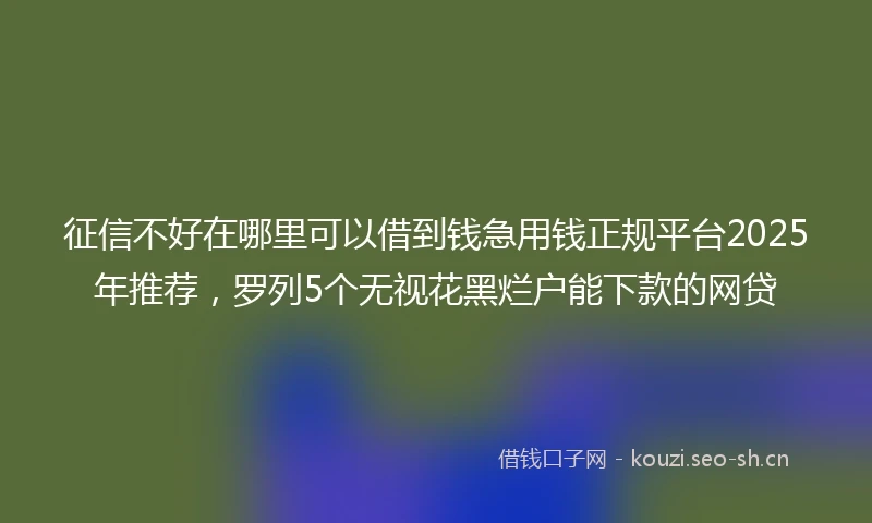 征信不好在哪里可以借到钱急用钱正规平台2025年推荐，罗列5个无视花黑烂户能下款的网贷