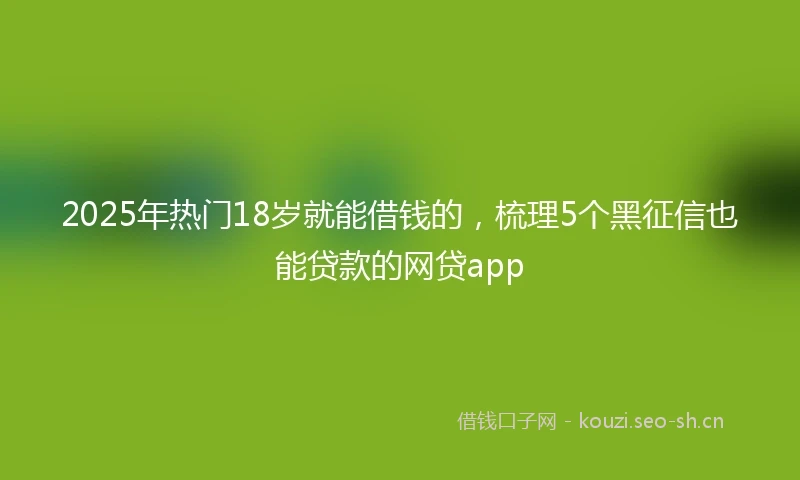 2025年热门18岁就能借钱的,梳理5个黑征信也能贷款的网贷app