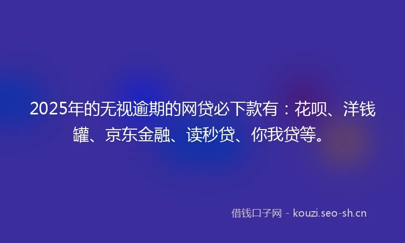 2025年的无视逾期的网贷必下款有：花呗、洋钱罐、京东金融、读秒贷、你我贷等。