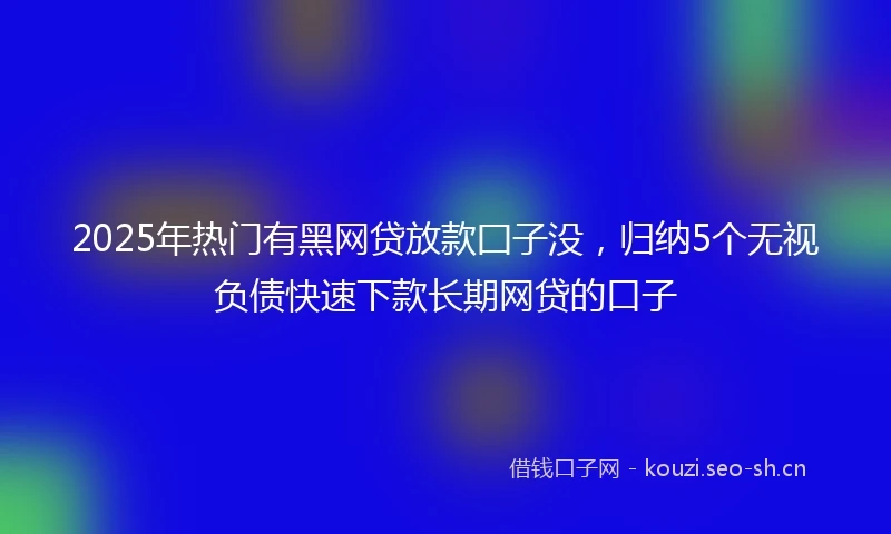 2025年热门有黑网贷放款囗子没，归纳5个无视负债快速下款长期网贷的口子