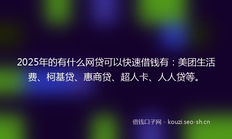 2025年的有什么网贷可以快速借钱有：美团生活费、柯基贷、惠商贷、超人卡、人人贷等。
