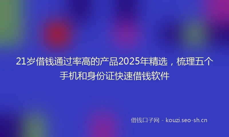 21岁借钱通过率高的产品2025年精选，梳理五个手机和身份证快速借钱软件