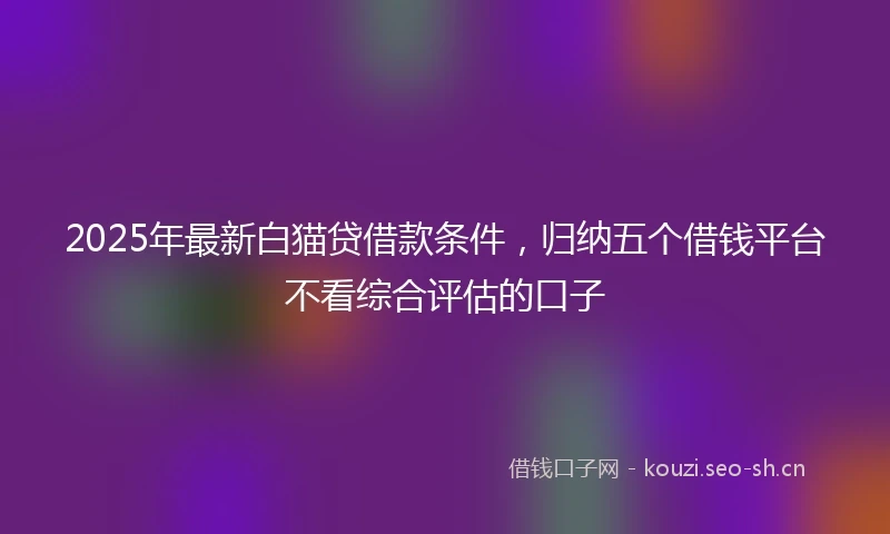 2025年最新白猫贷借款条件,归纳五个借钱平台不看综合评估的口子