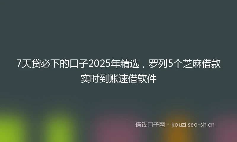 7天贷必下的口子2025年精选，罗列5个芝麻借款实时到账速借软件