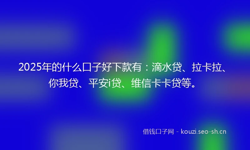 2025年的什么口子好下款有：滴水贷、拉卡拉、你我贷、平安i贷、维信卡卡贷等。