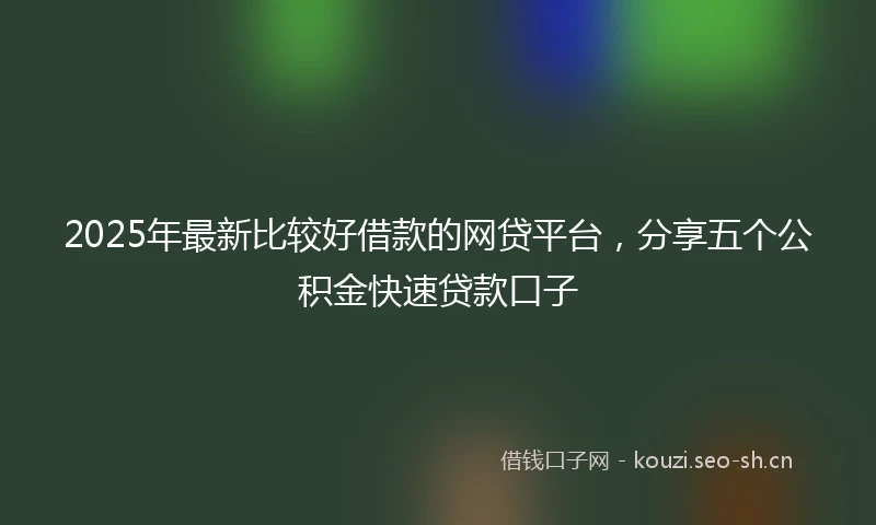 2025年最新比较好借款的网贷平台,分享五个公积金快速贷款口子