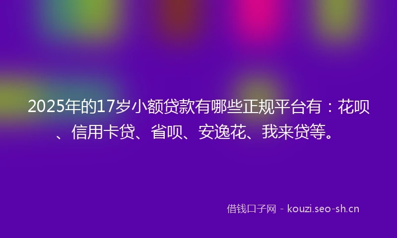 2025年的17岁小额贷款有哪些正规平台有:花呗、信用卡贷、省呗、安逸花、我来贷等。