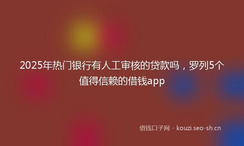 2025年热门银行有人工审核的贷款吗，罗列5个值得信赖的借钱app