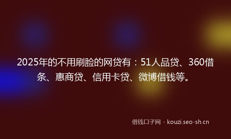 2025年的不用刷脸的网贷有：51人品贷、360借条、惠商贷、信用卡贷、微博借钱等。