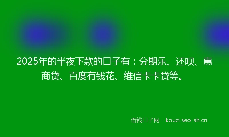 2025年的半夜下款的口子有：分期乐、还呗、惠商贷、百度有钱花、维信卡卡贷等。