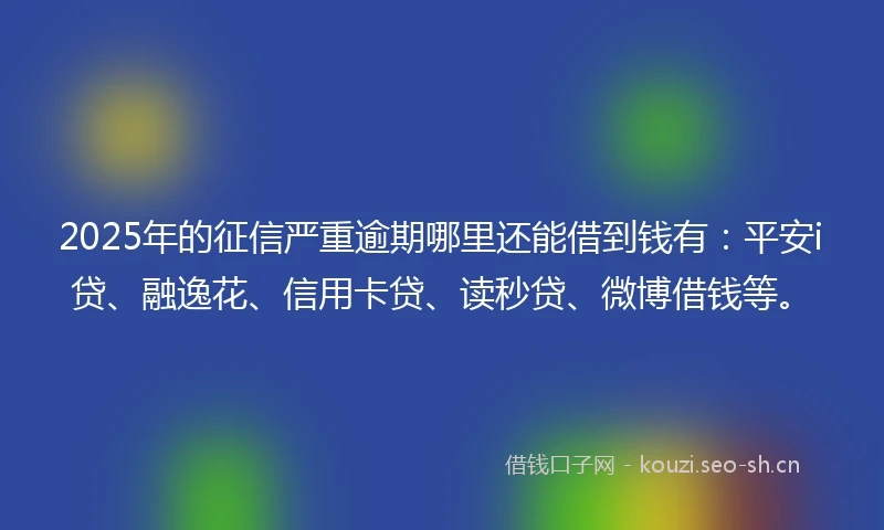 2025年的征信严重逾期哪里还能借到钱有：平安i贷、融逸花、信用卡贷、读秒贷、微博借钱等。
