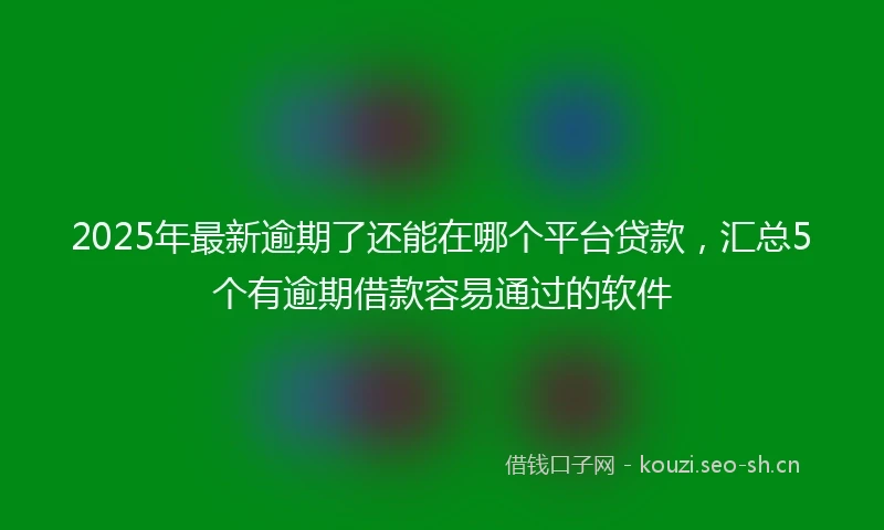 2025年最新逾期了还能在哪个平台贷款，汇总5个有逾期借款容易通过的软件