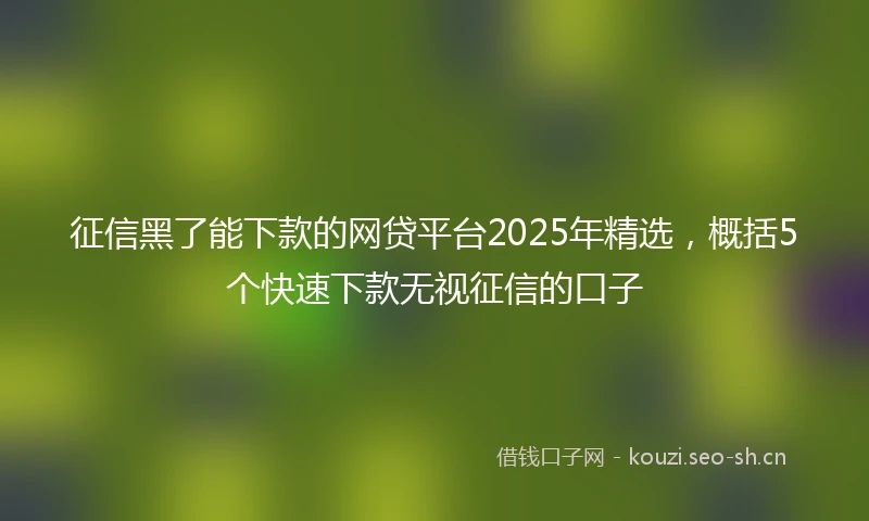 征信黑了能下款的网贷平台2025年精选，概括5个快速下款无视征信的口子