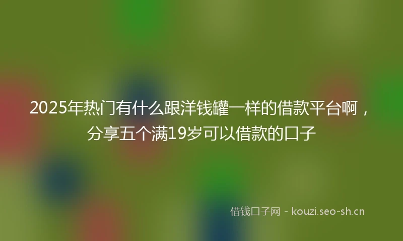 2025年热门有什么跟洋钱罐一样的借款平台啊，分享五个满19岁可以借款的口子