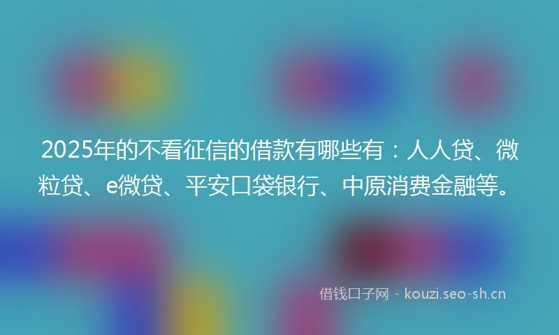 2025年的不看征信的借款有哪些有：人人贷、微粒贷、e微贷、平安口袋银行、中原消费金融等。