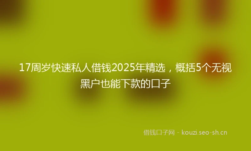 17周岁快速私人借钱2025年精选，概括5个无视黑户也能下款的口子