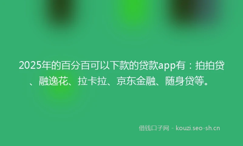 2025年的百分百可以下款的贷款app有：拍拍贷、融逸花、拉卡拉、京东金融、随身贷等。