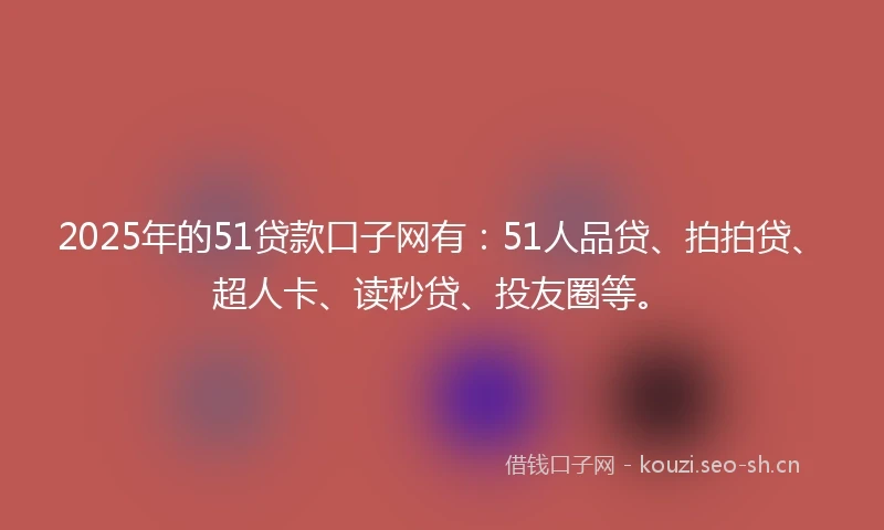 2025年的51贷款口子网有：51人品贷、拍拍贷、超人卡、读秒贷、投友圈等。