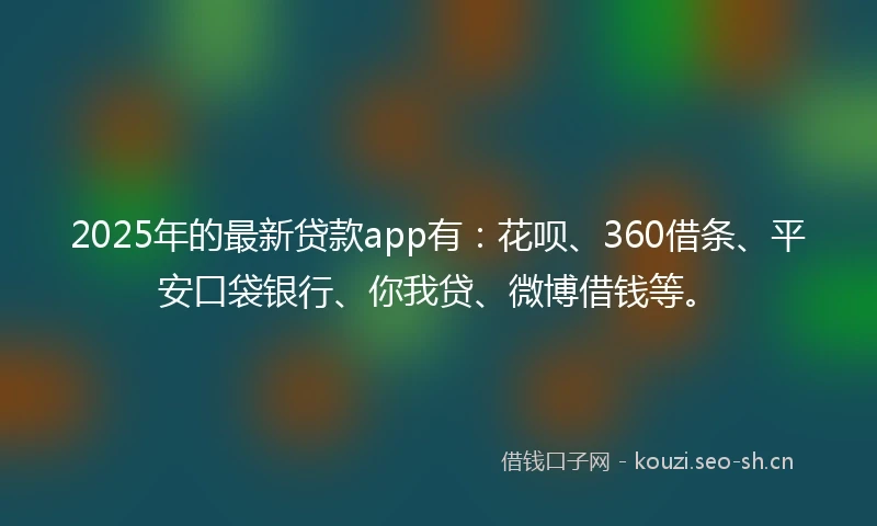 2025年的最新贷款app有:花呗、360借条、平安口袋银行、你我贷、微博借钱等。