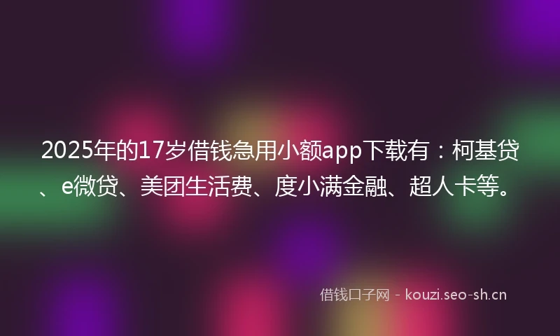 2025年的17岁借钱急用小额app下载有：柯基贷、e微贷、美团生活费、度小满金融、超人卡等。