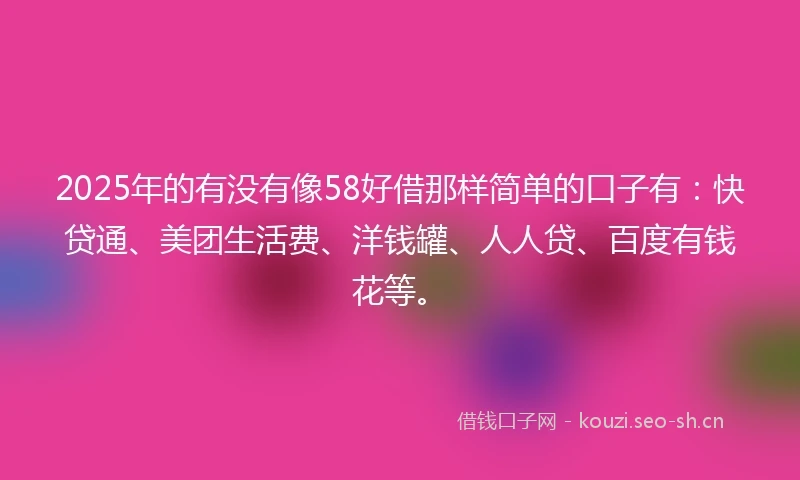 2025年的有没有像58好借那样简单的口子有：快贷通、美团生活费、洋钱罐、人人贷、百度有钱花等。