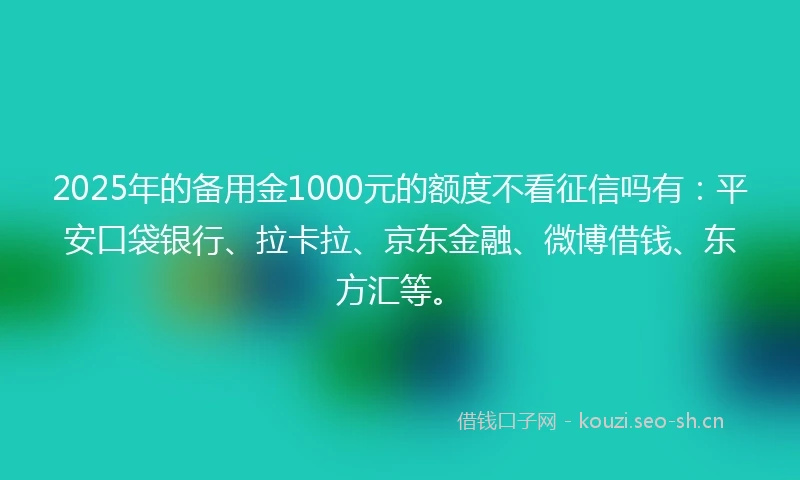 2025年的备用金1000元的额度不看征信吗有：平安口袋银行、拉卡拉、京东金融、微博借钱、东方汇等。