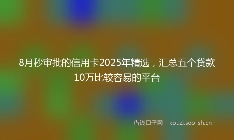 8月秒审批的信用卡2025年精选，汇总五个贷款10万比较容易的平台
