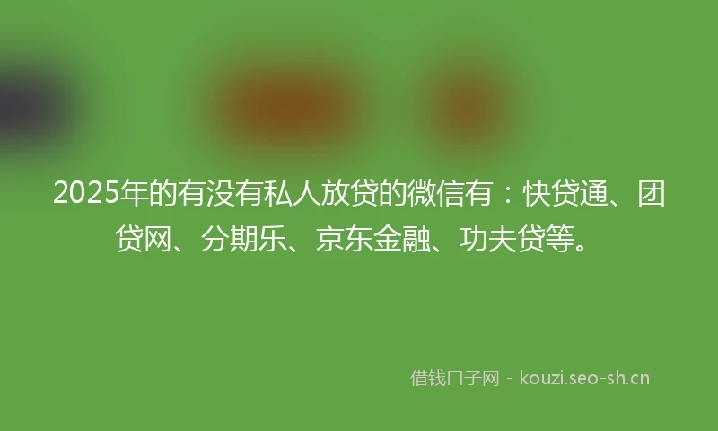 2025年的有没有私人放贷的微信有:快贷通、团贷网、分期乐、京东金融、功夫贷等。