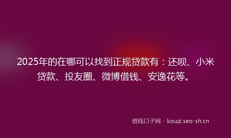 2025年的在哪可以找到正规贷款有：还呗、小米贷款、投友圈、微博借钱、安逸花等。