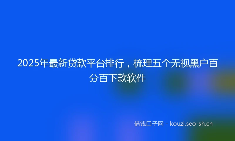 2025年最新贷款平台排行,梳理五个无视黑户百分百下款软件