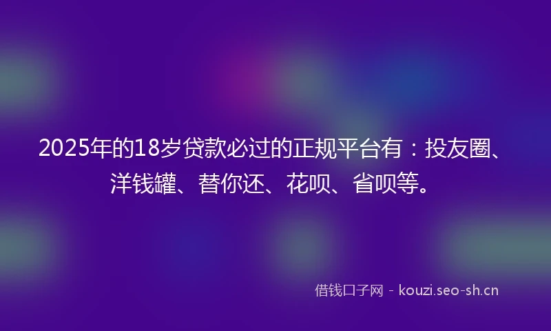 2025年的18岁贷款必过的正规平台有：投友圈、洋钱罐、替你还、花呗、省呗等。