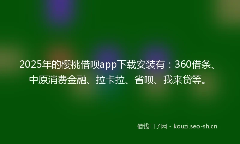 2025年的樱桃借呗app下载安装有：360借条、中原消费金融、拉卡拉、省呗、我来贷等。