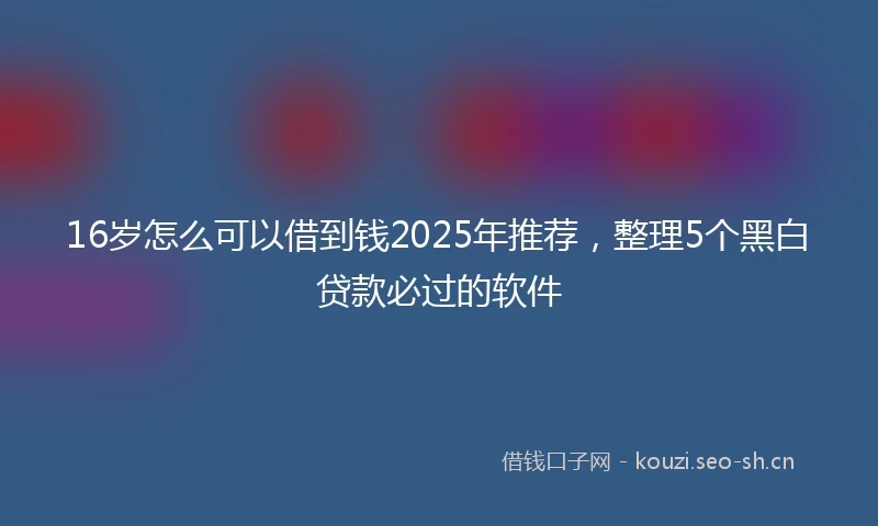 16岁怎么可以借到钱2025年推荐，整理5个黑白贷款必过的软件