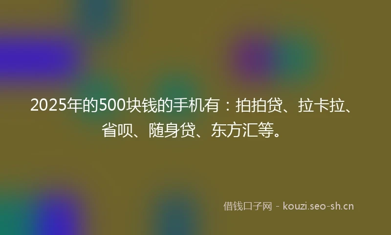 2025年的500块钱的手机有：拍拍贷、拉卡拉、省呗、随身贷、东方汇等。