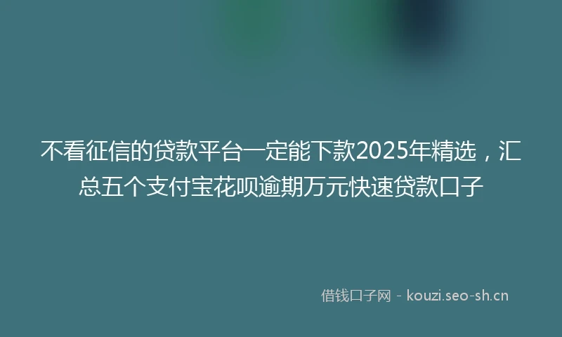 不看征信的贷款平台一定能下款2025年精选，汇总五个支付宝花呗逾期万元快速贷款口子
