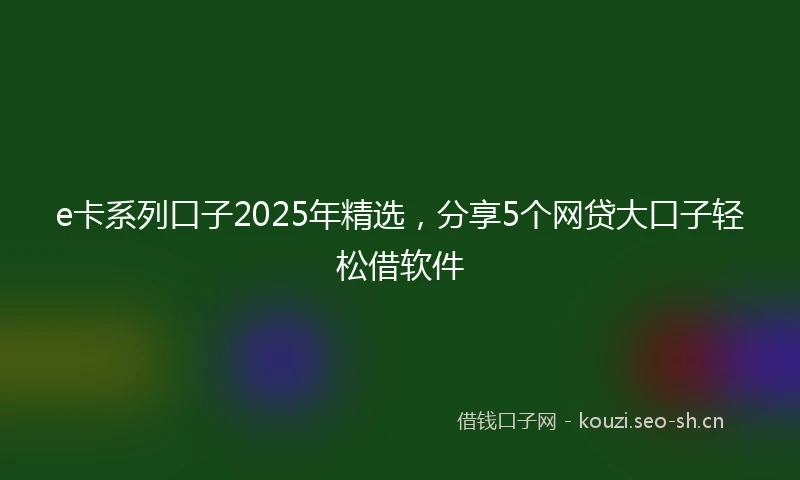 e卡系列口子2025年精选，分享5个网贷大口子轻松借软件