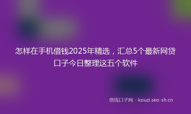怎样在手机借钱2025年精选，汇总5个最新网贷口子今日整理这五个软件