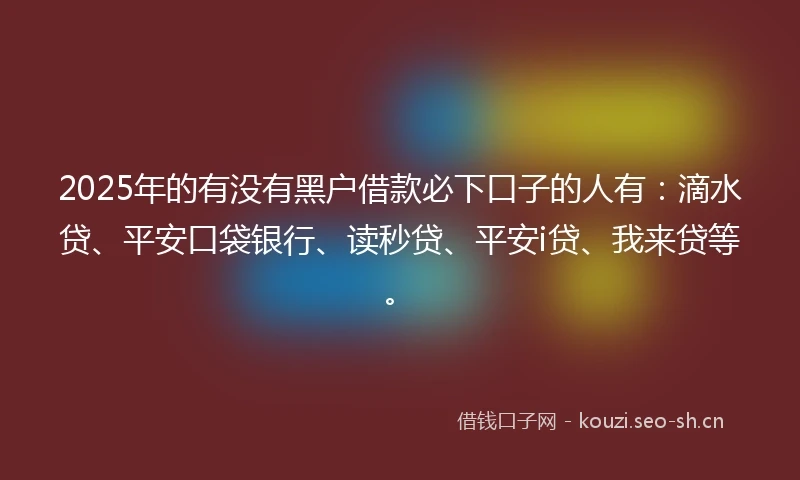 2025年的有没有黑户借款必下口子的人有：滴水贷、平安口袋银行、读秒贷、平安i贷、我来贷等。