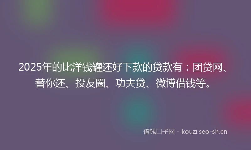 2025年的比洋钱罐还好下款的贷款有:团贷网、替你还、投友圈、功夫贷、微博借钱等。