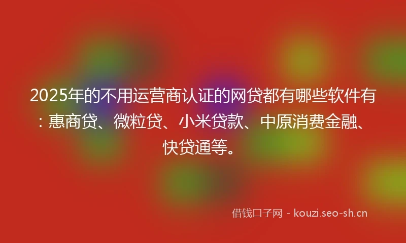2025年的不用运营商认证的网贷都有哪些软件有：惠商贷、微粒贷、小米贷款、中原消费金融、快贷通等。