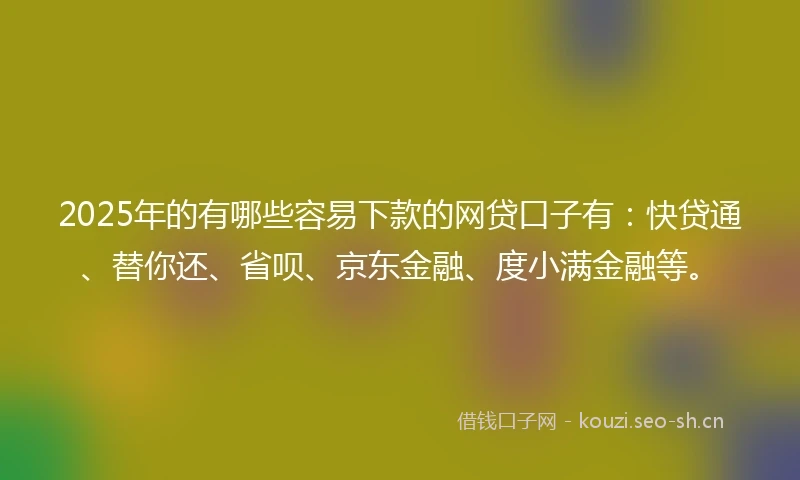 2025年的有哪些容易下款的网贷口子有:快贷通、替你还、省呗、京东金融、度小满金融等。