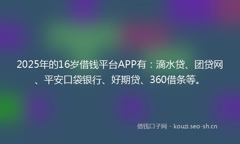 2025年的16岁借钱平台APP有：滴水贷、团贷网、平安口袋银行、好期贷、360借条等。