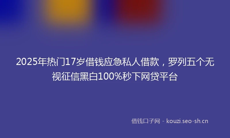 2025年热门17岁借钱应急私人借款，罗列五个无视征信黑白100%秒下网贷平台