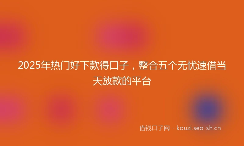 2025年热门好下款得口子,整合五个无忧速借当天放款的平台