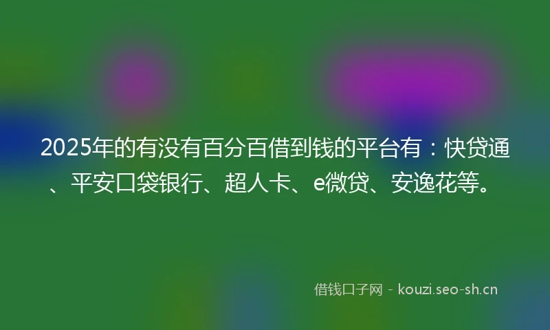 2025年的有没有百分百借到钱的平台有：快贷通、平安口袋银行、超人卡、e微贷、安逸花等。