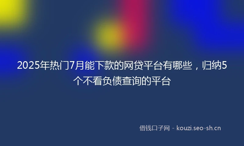 2025年热门7月能下款的网贷平台有哪些，归纳5个不看负债查询的平台