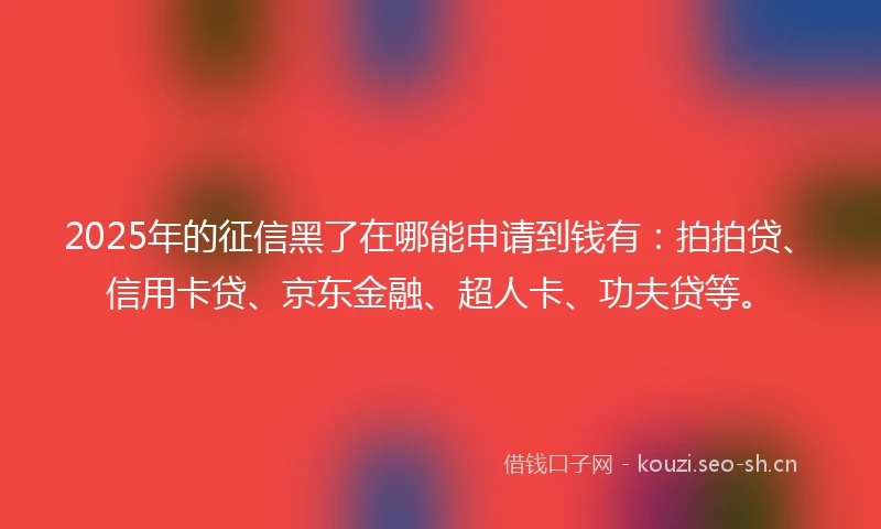 2025年的征信黑了在哪能申请到钱有：拍拍贷、信用卡贷、京东金融、超人卡、功夫贷等。