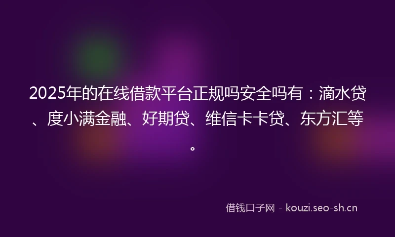 2025年的在线借款平台正规吗安全吗有：滴水贷、度小满金融、好期贷、维信卡卡贷、东方汇等。