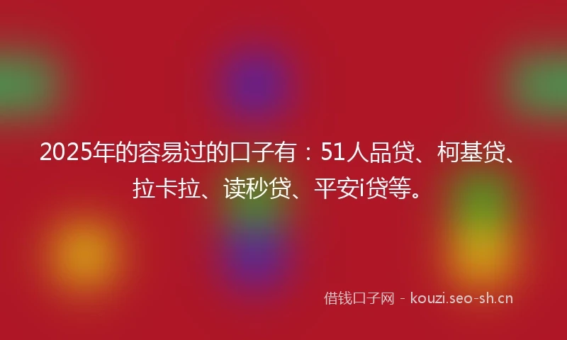 2025年的容易过的口子有：51人品贷、柯基贷、拉卡拉、读秒贷、平安i贷等。